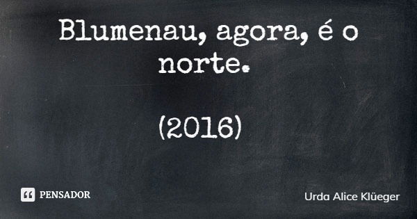 Blumenau, agora, é o norte. (2016)... Frase de Urda Alice Klüeger.