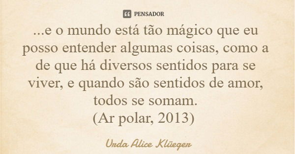 ...e o mundo está tão mágico que eu posso entender algumas coisas, como a de que há diversos sentidos para se viver, e quando são sentidos de amor, todos se som... Frase de Urda Alice Klüeger.