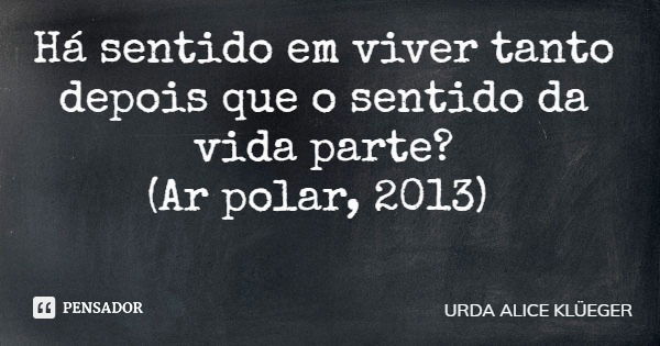 Há sentido em viver tanto depois que o sentido da vida parte? (Ar polar, 2013)... Frase de URDA ALICE KLÜEGER.