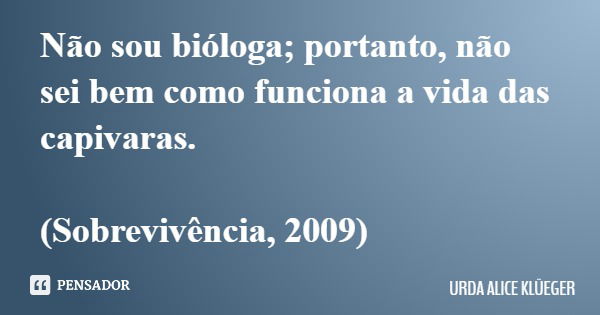 Não sou bióloga; portanto, não sei bem como funciona a vida das capivaras. (Sobrevivência, 2009)... Frase de URDA ALICE KLÜEGER.