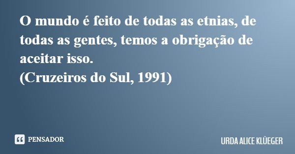 O mundo é feito de todas as etnias, de todas as gentes, temos a obrigação de aceitar isso. (Cruzeiros do Sul, 1991)... Frase de URDA ALICE KLÜEGER.