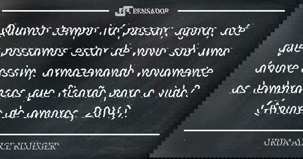 Quanto tempo irá passar, agora, até que possamos estar de novo sob uma árvore assim, armazenando novamente as lembranças que ficarão para a vida? (Árvore de amo... Frase de URDA ALICE KLÜEGER.