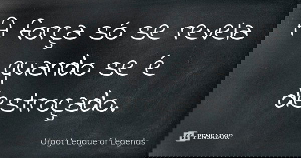 A força só se revela quando se é destroçado.... Frase de Urgot League of Legends.