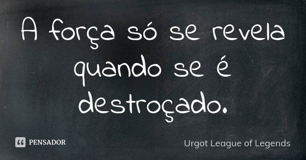 A força só se revela quando se é destroçado.... Frase de Urgot League of Legends.