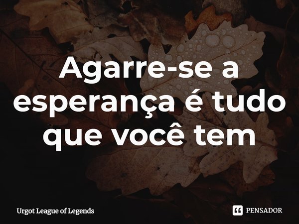 ⁠Agarre-se a esperança é tudo que você tem... Frase de Urgot League of Legends.