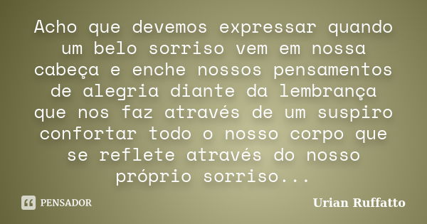 Acho que devemos expressar quando um belo sorriso vem em nossa cabeça e enche nossos pensamentos de alegria diante da lembrança que nos faz através de um suspir... Frase de Urian Ruffatto.