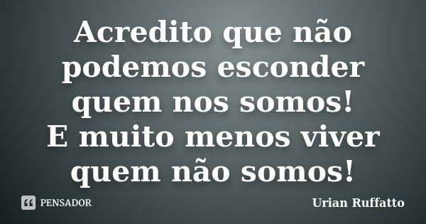 Acredito que não podemos esconder quem nos somos! E muito menos viver quem não somos!... Frase de Urian Ruffatto.