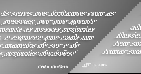 As vezes nos irritamos com as pessoas, por que agente alimenta as nossas próprias ilusões, e esquece que cada um tem sua maneira de ser e de tomar suas próprias... Frase de Urian Ruffatto.