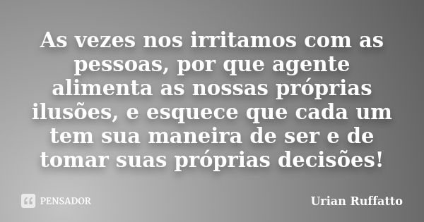 As vezes nos irritamos com as pessoas, por que agente alimenta as nossas próprias ilusões, e esquece que cada um tem sua maneira de ser e de tomar suas próprias... Frase de Urian Ruffatto.