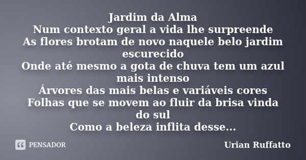 Jardim da Alma Num contexto geral a vida lhe surpreende As flores brotam de novo naquele belo jardim escurecido Onde até mesmo a gota de chuva tem um azul mais ... Frase de Urian Ruffatto.