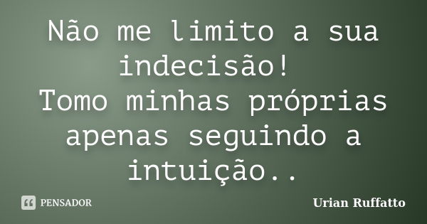 Não me limito a sua indecisão! Tomo minhas próprias apenas seguindo a intuição..... Frase de Urian Ruffatto.