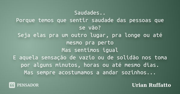 Saudades.. Porque temos que sentir saudade das pessoas que se vão? Seja elas pra um outro lugar, pra longe ou até mesmo pra perto Mas sentimos igual E aquela se... Frase de Urian Ruffatto.