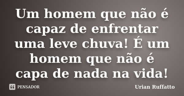 Um homem que não é capaz de enfrentar uma leve chuva! É um homem que não é capa de nada na vida!... Frase de Urian Ruffatto.