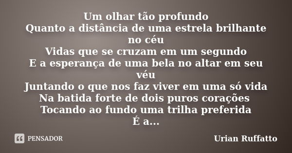 Um olhar tão profundo Quanto a distância de uma estrela brilhante no céu Vidas que se cruzam em um segundo E a esperança de uma bela no altar em seu véu Juntand... Frase de Urian Ruffatto.