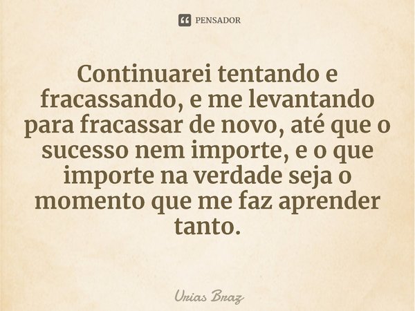 ⁠Continuarei tentando e fracassando, e me levantando para fracassar de novo, até que o sucesso nem importe, e o que importe na verdade seja o momento que me faz... Frase de Urias Braz.