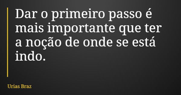 Dar o primeiro passo é mais importante que ter a noção de onde se está indo.... Frase de Urias Braz.