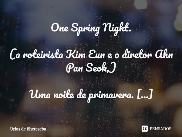 One Spring Night. (⁠a roteirista Kim Eun e o diretor Ahn Pan Seok,) Uma noite de primavera.
com uma ordem severa.
O cupido saiu a aprontar
não lhe apraz
presas ... Frase de Urias de Bheteseba.