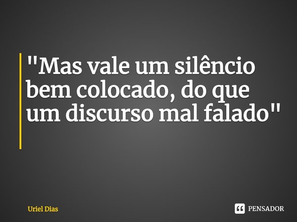 "Mas vale um silêncio bem colocado, do que um discurso mal falado" ⁠... Frase de Uriel Dias.