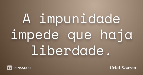 A impunidade impede que haja liberdade.... Frase de Uriel Soares.