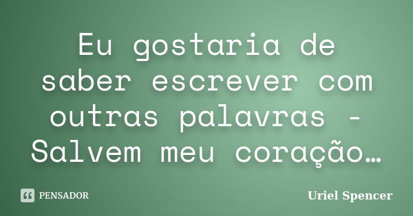 Eu gostaria de saber escrever com outras palavras - Salvem meu coração…... Frase de Uriel Spencer.