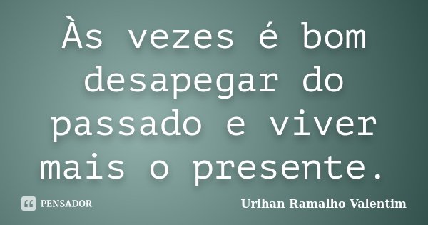 Às vezes é bom desapegar do passado e viver mais o presente.... Frase de Urihan Ramalho Valentim.