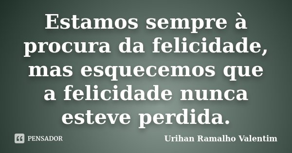 Estamos sempre à procura da felicidade, mas esquecemos que a felicidade nunca esteve perdida.... Frase de Urihan Ramalho Valentim.