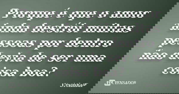 Porque é que o amor ainda destrói muitas pessoas por dentro não devia de ser uma coisa boa?... Frase de UrsinhaP.