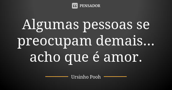 Algumas pessoas se preocupam demais... acho que é amor.... Frase de Ursinho Pooh.