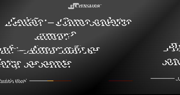 Leitão: – Como soletro amor? Pooh: – Amor não se soletra, se sente.... Frase de Ursinho Pooh.