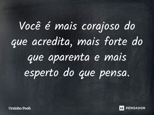 Você é mais corajoso do que acredita, mais forte do que aparenta e mais esperto do que pensa.... Frase de Ursinho Pooh.