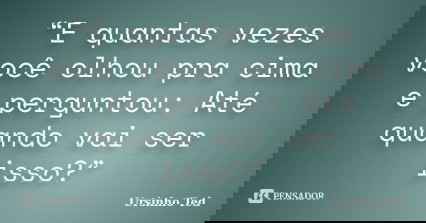 “E quantas vezes você olhou pra cima e perguntou: Até quando vai ser isso?”... Frase de Ursinho Ted.