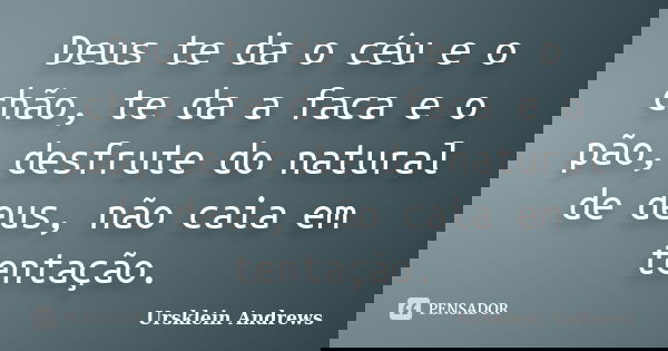 Deus te da o céu e o chão, te da a faca e o pão, desfrute do natural de deus, não caia em tentação.... Frase de Ursklein Andrews.