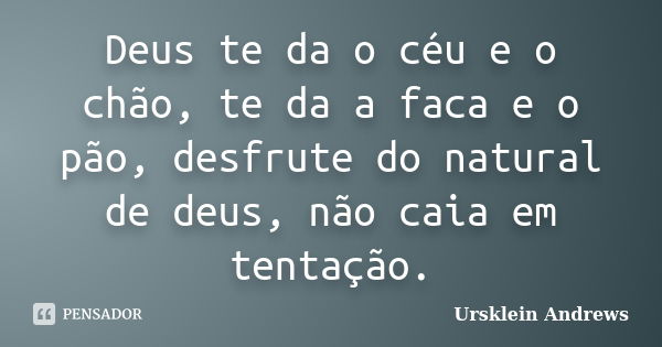 Deus te da o céu e o chão, te da a faca e o pão, desfrute do natural de deus, não caia em tentação.... Frase de Ursklein Andrews.