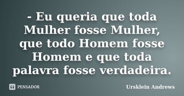 - Eu queria que toda Mulher fosse Mulher, que todo Homem fosse Homem e que toda palavra fosse verdadeira.... Frase de Ursklein Andrews.