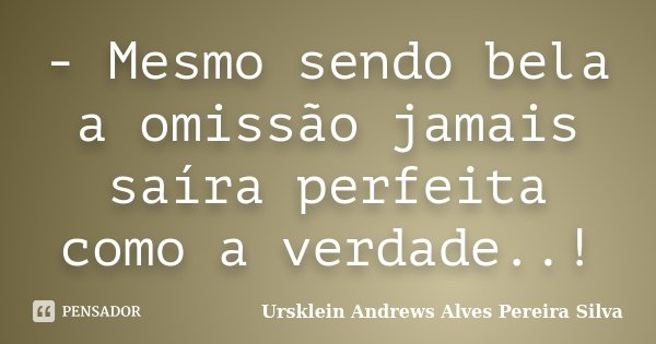 - Mesmo sendo bela a omissão jamais saíra perfeita como a verdade..!... Frase de Ursklein Andrews Alves Pereira Silva.