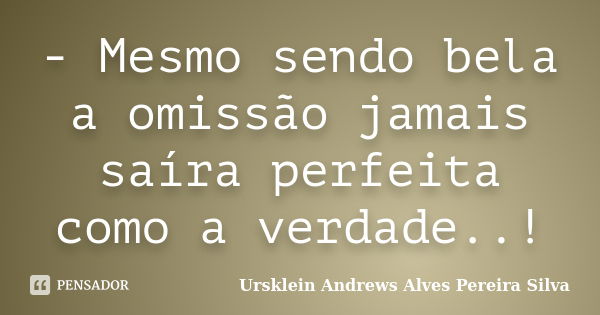 - Mesmo sendo bela a omissão jamais saíra perfeita como a verdade..!... Frase de Ursklein Andrews Alves Pereira Silva.