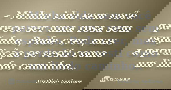 - Minha vida sem você parece ser uma rosa sem espinho, Pode crer, mas a perdição se vesti como um lindo caminho..... Frase de Ursklein Andrews.