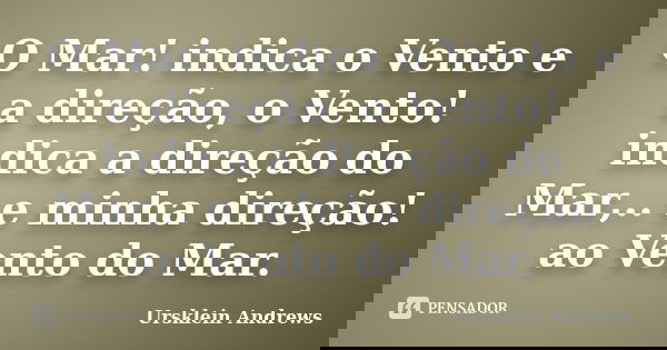 O Mar! indica o Vento e a direção, o Vento! indica a direção do Mar,.. e minha direção! ao Vento do Mar.... Frase de Ursklein Andrews.