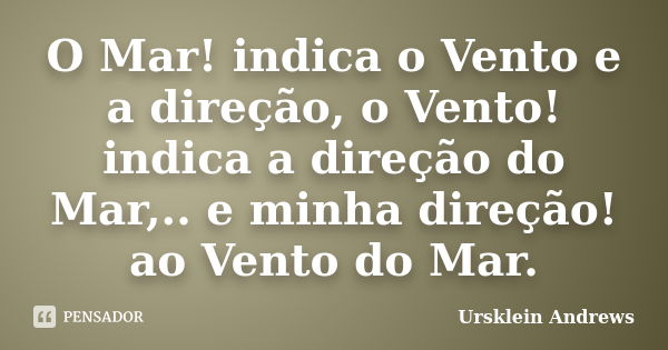 O Mar! indica o Vento e a direção, o Vento! indica a direção do Mar,.. e minha direção! ao Vento do Mar.... Frase de Ursklein Andrews.