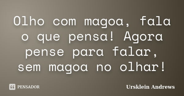 Olho com magoa, fala o que pensa! Agora pense para falar, sem magoa no olhar!... Frase de Ursklein Andrews.