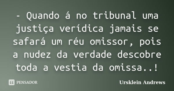 - Quando á no tribunal uma justiça verídica jamais se safará um réu omissor, pois a nudez da verdade descobre toda a vestia da omissa..!... Frase de Ursklein Andrews.