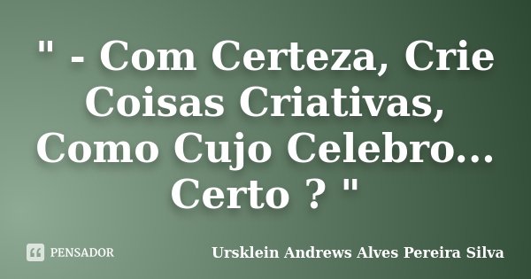 " - Com Certeza, Crie Coisas Criativas, Como Cujo Celebro... Certo ? "... Frase de Ursklein Andrews Alves Pereira Silva.