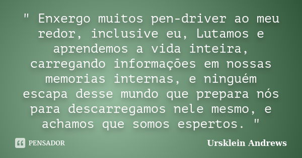 " Enxergo muitos pen-driver ao meu redor, inclusive eu, Lutamos e aprendemos a vida inteira, carregando informações em nossas memorias internas, e ninguém ... Frase de Ursklein Andrews.