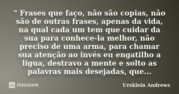 " Frases que faço, não são copias, não são de outras frases, apenas da vida, na qual cada um tem que cuidar da sua para conhece-la melhor, não preciso de u... Frase de Ursklein Andrews.