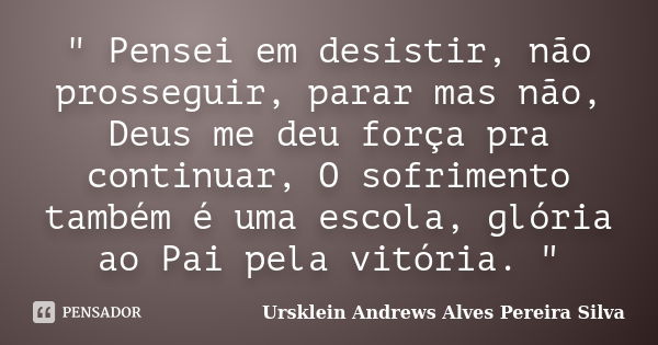 " Pensei em desistir, não prosseguir, parar mas não, Deus me deu força pra continuar, O sofrimento também é uma escola, glória ao Pai pela vitória. "... Frase de Ursklein Andrews Alves Pereira Silva.