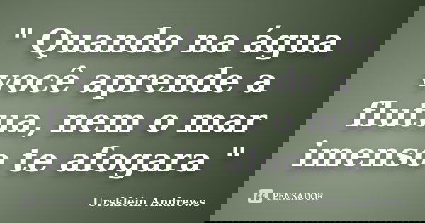 " Quando na água você aprende a flutua, nem o mar imenso te afogara "... Frase de Ursklein Andrews.