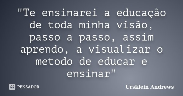 "Te ensinarei a educação de toda minha visão, passo a passo, assim aprendo, a visualizar o metodo de educar e ensinar"... Frase de Ursklein Andrews.