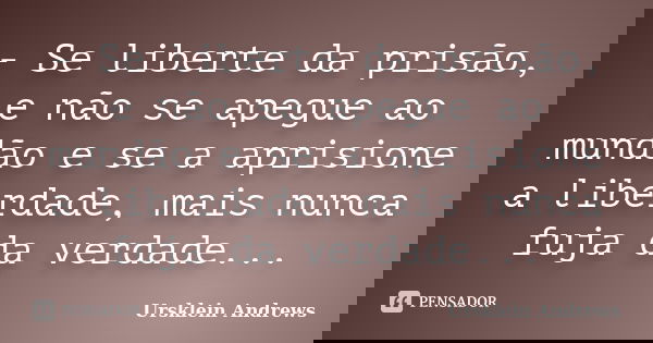- Se liberte da prisão, e não se apegue ao mundão e se a aprisione a liberdade, mais nunca fuja da verdade...... Frase de Ursklein Andrews.