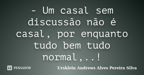 - Um casal sem discussão não é casal, por enquanto tudo bem tudo normal,..!... Frase de Ursklein Andrews Alves Pereira Silva.