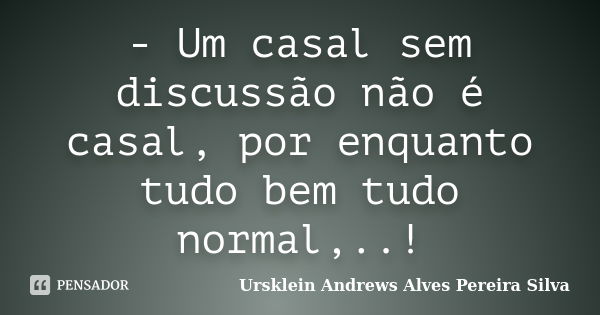 - Um casal sem discussão não é casal, por enquanto tudo bem tudo normal,..!... Frase de Ursklein Andrews Alves Pereira Silva.